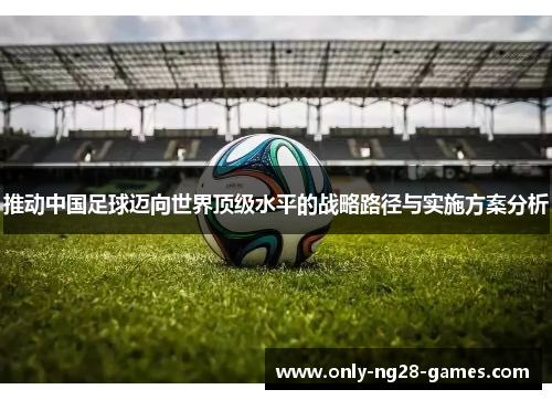 推动中国足球迈向世界顶级水平的战略路径与实施方案分析