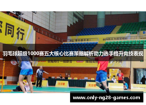 羽毛球超级1000赛五大核心比赛策略解析助力选手提升竞技表现
