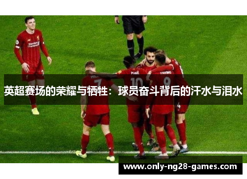 英超赛场的荣耀与牺牲：球员奋斗背后的汗水与泪水