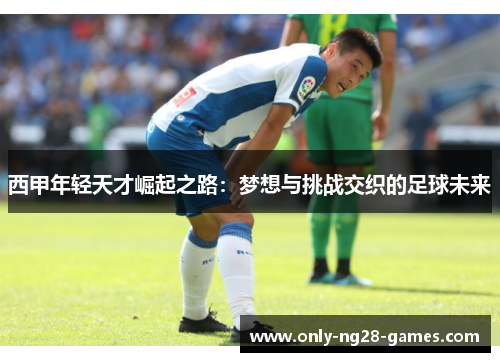 西甲年轻天才崛起之路：梦想与挑战交织的足球未来