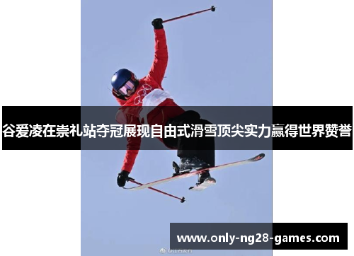谷爱凌在崇礼站夺冠展现自由式滑雪顶尖实力赢得世界赞誉