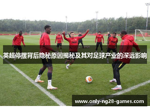 英超停摆背后隐秘原因揭秘及其对足球产业的深远影响 英超停摆背后隐秘原因揭秘及其对足球产业的深远影响