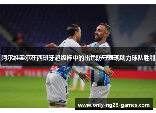 阿尔维奥尔在西班牙超级杯中的出色防守表现助力球队胜利