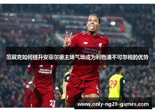 范戴克如何提升安菲尔德主场气场成为利物浦不可忽视的优势
