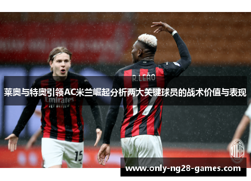 莱奥与特奥引领AC米兰崛起分析两大关键球员的战术价值与表现