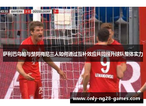 萨利巴乌帕与楚阿梅尼三人如何通过互补效应共同提升球队整体实力