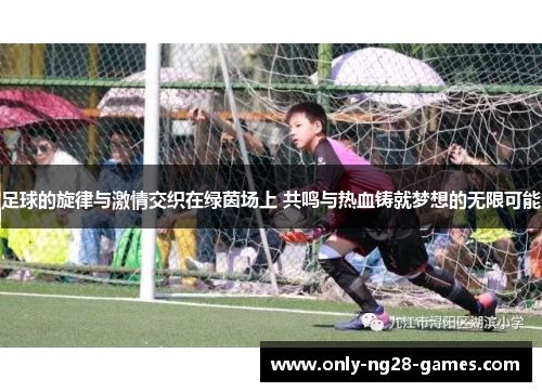 足球的旋律与激情交织在绿茵场上 共鸣与热血铸就梦想的无限可能 足球的旋律与激情交织在绿茵场上 共鸣与热血铸就梦想的无限可能